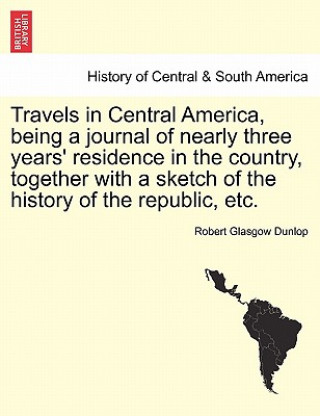 Travels in Central America, Being a Journal of Nearly Three Years' Residence in the Country, Together with a Sketch of the History of the Republic, Et