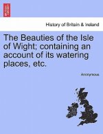 Beauties of the Isle of Wight; Containing an Account of Its Watering Places, Etc.
