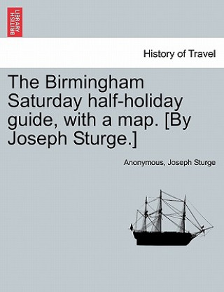 Birmingham Saturday Half-Holiday Guide, with a Map. [By Joseph Sturge.] Eighth Edition