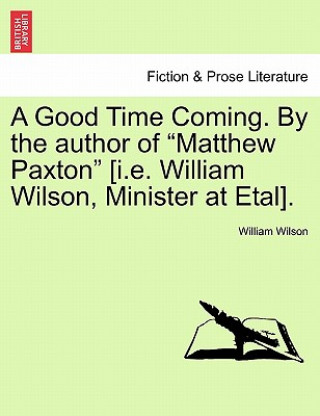 Good Time Coming. by the Author of Matthew Paxton [I.E. William Wilson, Minister at Etal]. Vol. III