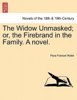 Widow Unmasked; Or, the Firebrand in the Family. a Novel.