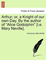Arthur; Or, a Knight of Our Own Day. by the Author of 