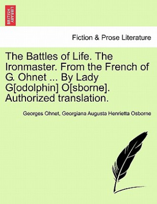 Battles of Life. the Ironmaster. from the French of G. Ohnet ... by Lady G[odolphin] O[sborne]. Authorized Translation.