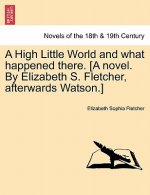 High Little World and What Happened There. [a Novel. by Elizabeth S. Fletcher, Afterwards Watson.]