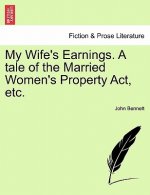 My Wife's Earnings. a Tale of the Married Women's Property Act, Etc.