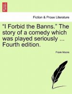 I Forbid the Banns. the Story of a Comedy Which Was Played Seriously ... Fourth Edition.