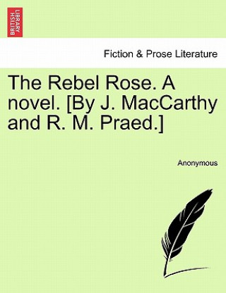Rebel Rose. a Novel. [By J. MacCarthy and R. M. Praed.] Vol. I