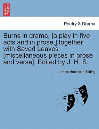 Burns in Drama, [A Play in Five Acts and in Prose, ] Together with Saved Leaves [Miscellaneous Pieces in Prose and Verse]. Edited by J. H. S.
