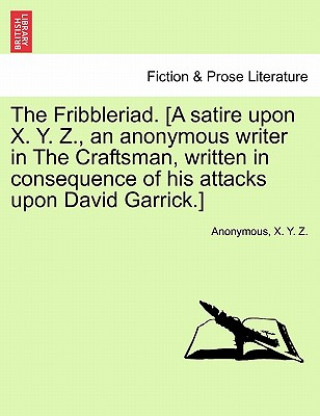 Fribbleriad. [A Satire Upon X. Y. Z., an Anonymous Writer in the Craftsman, Written in Consequence of His Attacks Upon David Garrick.]