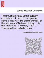 Prussian Race Ethnologically Considered. to Which Is Appended Some Account of the Bombardment of the Museum of Natural History, ... by the Prussians i