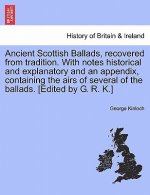 Ancient Scottish Ballads, Recovered from Tradition. with Notes Historical and Explanatory and an Appendix, Containing the Airs of Several of the Balla