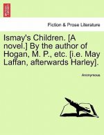 Ismay's Children. [A Novel.] by the Author of Hogan, M. P., Etc. [I.E. May Laffan, Afterwards Harley].