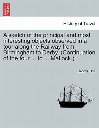 Sketch of the Principal and Most Interesting Objects Observed in a Tour Along the Railway from Birmingham to Derby. (Continuation of the Tour ... to .