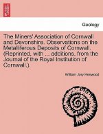 Miners' Association of Cornwall and Devonshire. Observations on the Metalliferous Deposits of Cornwall. (Reprinted, with ... Additions, from the Journ