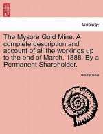 Mysore Gold Mine. a Complete Description and Account of All the Workings Up to the End of March, 1888. by a Permanent Shareholder.