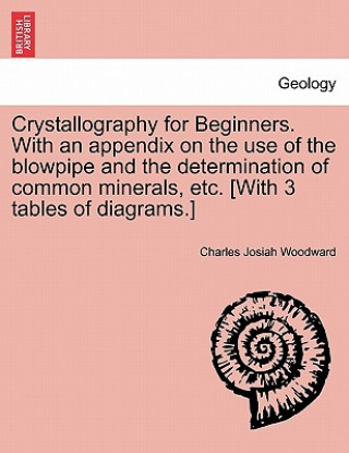 Crystallography for Beginners. with an Appendix on the Use of the Blowpipe and the Determination of Common Minerals, Etc. [With 3 Tables of Diagrams.]