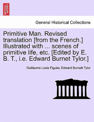 Primitive Man. Revised Translation [From the French.] Illustrated with ... Scenes of Primitive Life, Etc. [Edited by E. B. T., i.e. Edward Burnet Tylo