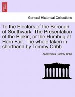To the Electors of the Borough of Southwark. the Presentation of the Pipkin; Or the Humbug at Horn Fair. the Whole Taken in Shorthand by Tommy Cribb.