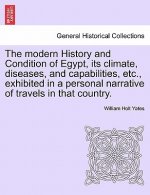 Modern History and Condition of Egypt, Its Climate, Diseases, and Capabilities, Etc., Exhibited in a Personal Narrative of Travels in That Country.