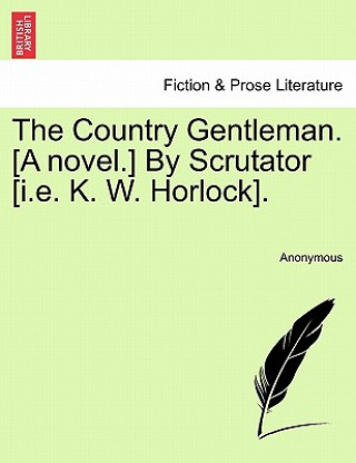 Country Gentleman. [A Novel.] by Scrutator [I.E. K. W. Horlock].
