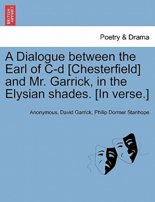 Dialogue Between the Earl of C-D [chesterfield] and Mr. Garrick, in the Elysian Shades. [in Verse.]