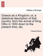 Greece as a Kingdom; Or, a Statistical Description of That Country, from the Arrival of King Otho in 1833 Down to the Present Time, Etc.