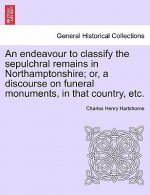 Endeavour to Classify the Sepulchral Remains in Northamptonshire; Or, a Discourse on Funeral Monuments, in That Country, Etc.