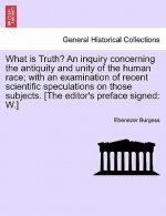 What Is Truth? an Inquiry Concerning the Antiquity and Unity of the Human Race; With an Examination of Recent Scientific Speculations on Those Subject