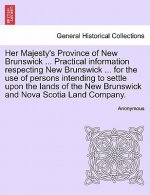 Her Majesty's Province of New Brunswick ... Practical Information Respecting New Brunswick ... for the Use of Persons Intending to Settle Upon the Lan