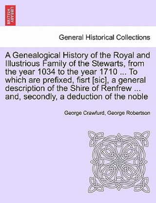 Genealogical History of the Royal and Illustrious Family of the Stewarts, from the Year 1034 to the Year 1710 ... to Which Are Prefixed, Fisrt [Sic],