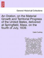 Oration, on the Material Growth and Territorial Progress of the United States, Delivered at Springfield, Mass. on the Fourth of July, 1839.