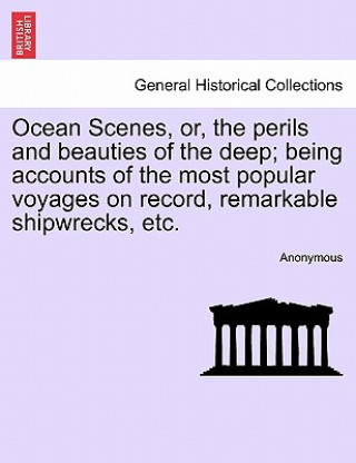 Ocean Scenes, or, the perils and beauties of the deep; being accounts of the most popular voyages on record, remarkable shipwrecks, etc.