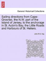 Sailing Directions from Cape-Grosnez, the N.W. Part of the Island of Jersey, to the Anchorage in St. Aubin's Bay, the Little Roads and Harbours of St.