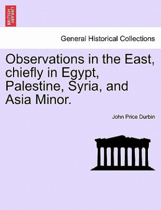 Observations in the East, Chiefly in Egypt, Palestine, Syria, and Asia Minor.