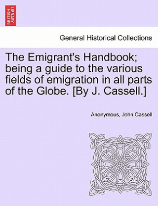 Emigrant's Handbook; Being a Guide to the Various Fields of Emigration in All Parts of the Globe. [By J. Cassell.]