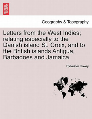 Letters from the West Indies; Relating Especially to the Danish Island St. Croix, and to the British Islands Antigua, Barbadoes and Jamaica.