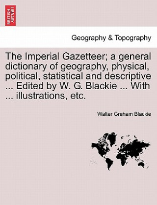 Imperial Gazetteer; A General Dictionary of Geography, Physical, Political, Statistical and Descriptive ... Edited by W. G. Blackie ... with ... Illus