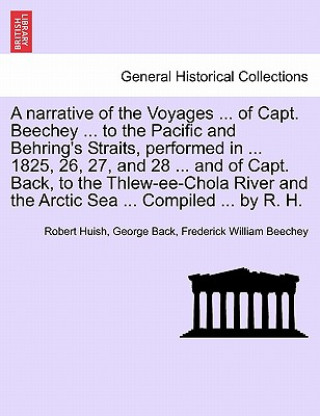 Narrative of the Voyages ... of Capt. Beechey ... to the Pacific and Behring's Straits, Performed in ... 1825, 26, 27, and 28 ... and of Capt. Back, t