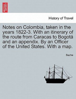 Notes on Colombia, Taken in the Years 1822-3. with an Itinerary of the Route from Caracas to Bogot and an Appendix. by an Officer of the United States
