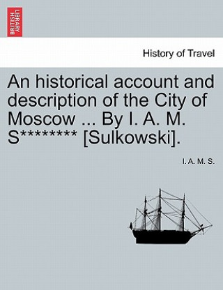 Historical Account and Description of the City of Moscow ... by I. A. M. S******** [sulkowski].