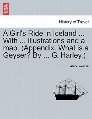 Girl's Ride in Iceland ... with ... Illustrations and a Map. (Appendix. What Is a Geyser? by ... G. Harley.)
