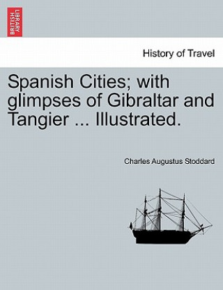 Spanish Cities; With Glimpses of Gibraltar and Tangier ... Illustrated.