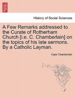 Few Remarks Addressed to the Curate of Rotherham Church [i.E. C. Chamberlain] on the Topics of His Late Sermons. by a Catholic Layman.