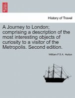 Journey to London; Comprising a Description of the Most Interesting Objects of Curiosity to a Visitor of the Metropolis. Second Edition.