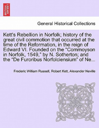 Kett's Rebellion in Norfolk; History of the Great Civil Commotion That Occurred at the Time of the Reformation, in the Reign of Edward VI. Founded on