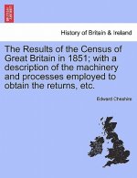 Results of the Census of Great Britain in 1851; With a Description of the Machinery and Processes Employed to Obtain the Returns, Etc.