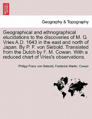 Geographical and Ethnographical Elucidations to the Discoveries of M. G. Vries A.D. 1643 in the East and North of Japan. by P. F. Von Siebold. Transla