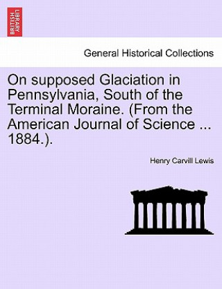 On Supposed Glaciation in Pennsylvania, South of the Terminal Moraine. (from the American Journal of Science ... 1884.).
