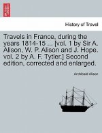 Travels in France, During the Years 1814-15 ... [Vol. 1 by Sir A. Alison, W. P. Alison and J. Hope. Vol. 2 by A. F. Tytler.] Second Edition, Corrected