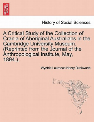 Critical Study of the Collection of Crania of Aboriginal Australians in the Cambridge University Museum. (Reprinted from the Journal of the Anthropolo
